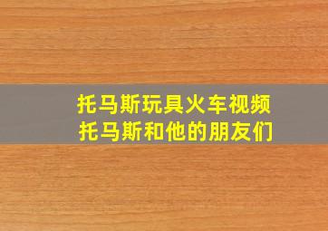 托马斯玩具火车视频 托马斯和他的朋友们